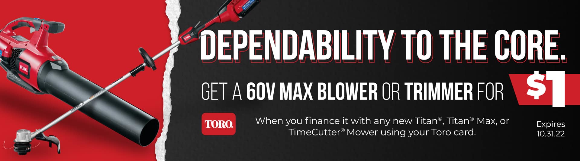 Get a blower or trimmer for just $1 when you finance a Toro Titan or TimeCutter.